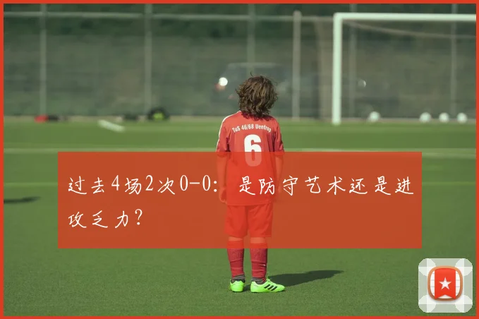 过去4场2次0-0：是防守艺术还是进攻乏力？