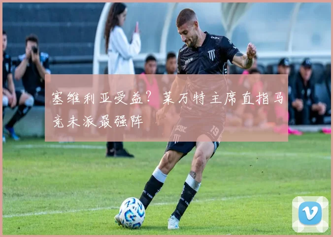 塞维利亚受益？莱万特主席直指马竞未派最强阵