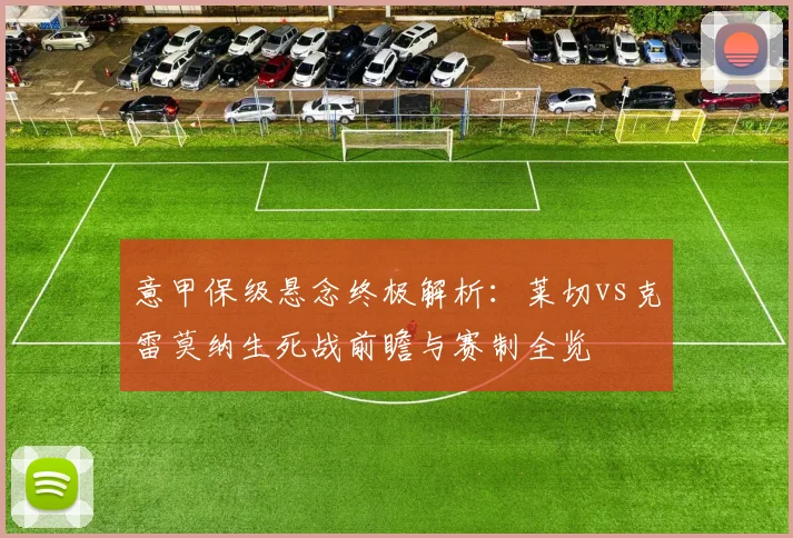 意甲保级悬念终极解析：莱切vs克雷莫纳生死战前瞻与赛制全览
