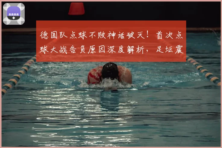 德国队点球不败神话破灭!首次点球大战告负原因深度解析,足坛震动