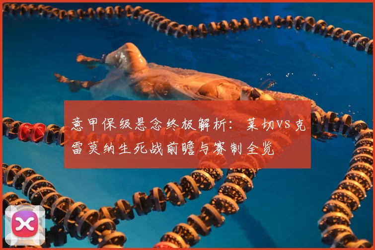 意甲保级悬念终极解析:莱切vs克雷莫纳生死战前瞻与赛制全览