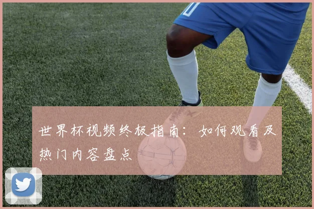 世界杯视频终极指南:如何观看及热门内容盘点