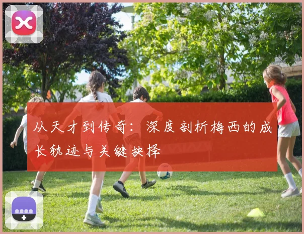从天才到传奇:深度剖析梅西的成长轨迹与关键抉择