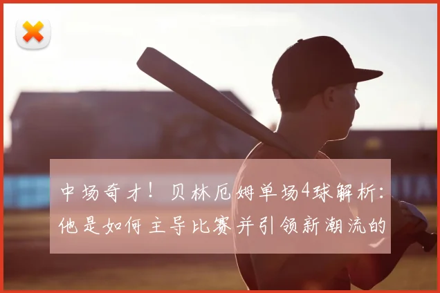 中场奇才！贝林厄姆单场4球解析：他是如何主导比赛并引领新潮流的？