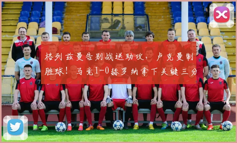 格列兹曼告别战送助攻，卢克曼制胜球！马竞1-0赫罗纳拿下关键三分