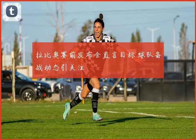 拉比奥赛前发布会直言目标 球队备战动态引关注