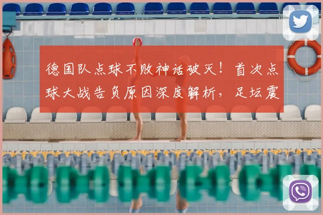 德国队点球不败神话破灭！首次点球大战告负原因深度解析，足坛震动