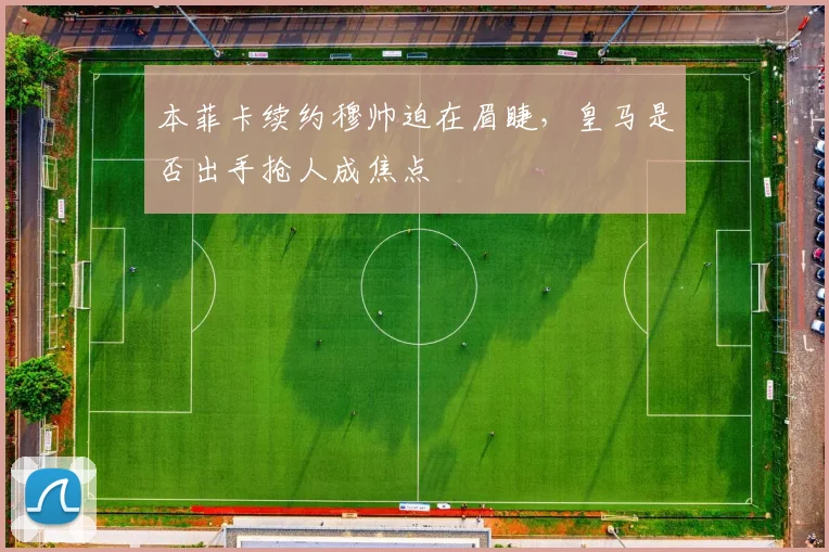 本菲卡续约穆帅迫在眉睫，皇马是否出手抢人成焦点