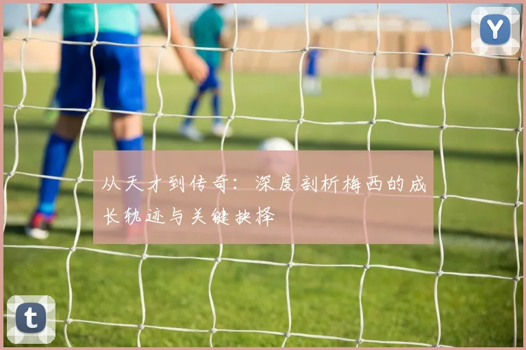 从天才到传奇:深度剖析梅西的成长轨迹与关键抉择