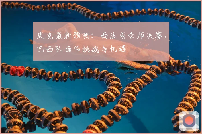 皮克最新预测：西法或会师决赛，巴西队面临挑战与机遇