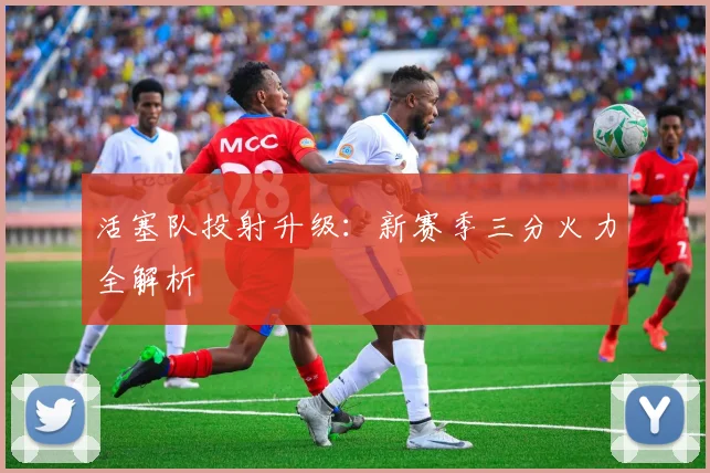 活塞队投射升级:新赛季三分火力全解析